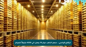 ارتفاع قياسي.. سعر الذهب عيار 18 يصل إلى 4359 جنيهاً للجرام